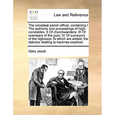 The Compleat Parish-Officer, Containing I the Authority and Proceedings of High-Constables, II of Churchwardens: III of Overseers of the Poor, IV of S
