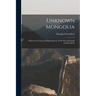 Unknown Mongolia: A Record of Travel and Exploration in North-West Mongolia and Dzungaria