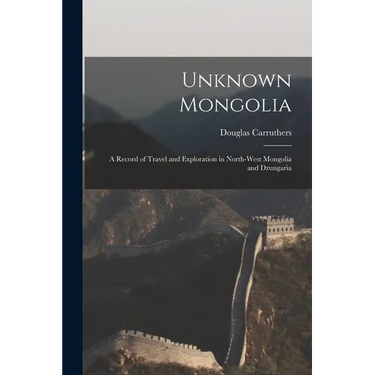 Unknown Mongolia: A Record of Travel and Exploration in North-West Mongolia and Dzungaria