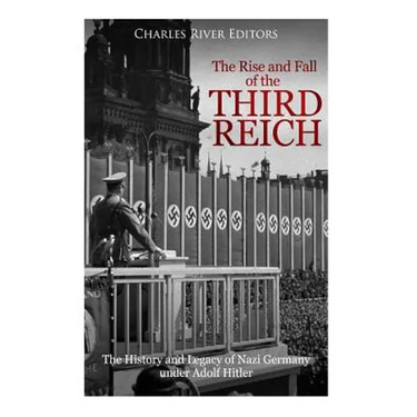 The Rise and Fall of the Third Reich: The History and Legacy of Nazi Germany under Adolf Hitler