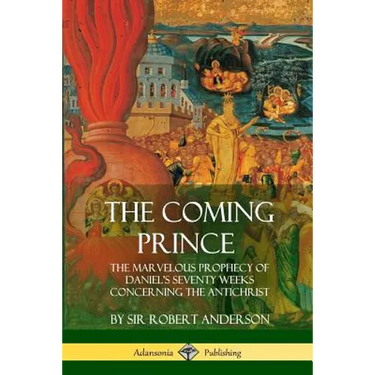 The Coming Prince: The Marvelous Prophecy of Daniel's Seventy Weeks Concerning the Antichrist
