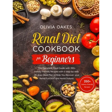 Renal Diet Cookbook for Beginners: The Complete Food Guide with 350+ kidney-friendly Recipes with a step-by-step 28-days Meal Plan to Help You Recover