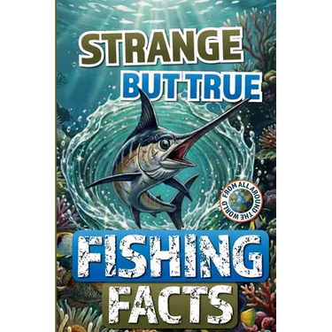 Strange but True Fishing Facts From Around the World: The Ultimate Collection of Legendary Catches, Strange Traditions, & Tales Too Wild to Be Made Up