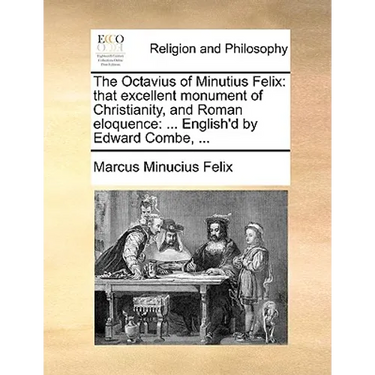 The Octavius of Minutius Felix: That Excellent Monument of Christianity, and Roman Eloquence: ... English'd by Edward Combe, ...
