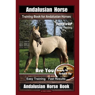 Andalusian Horse Training Book for Andalusian Horses By SaddleUP Are You Ready to Saddle Up? Easy Training * Fast Results, Andalusian Horse Book