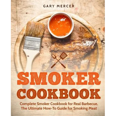 Smoker Cookbook: Complete Smoker Cookbook for Real Barbecue, The Ultimate How-To Guide for Smoking Meat