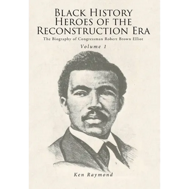 Black History Heroes of the Reconstruction Era: The Biography of Congressman Robert Brown Elliot