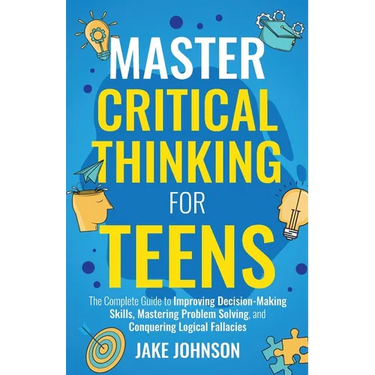 Master Critical Thinking for Teens: The Complete Guide to Improving Decision-Making Skills, Mastering Problem Solving, and Conquering Logical Fallacie