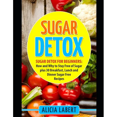 Sugar Detox: Sugar Detox for Beginners: How and Why to Stay Free of Sugar plus 30 Breakfast, Lunch and Dinner Sugar Free Recipes