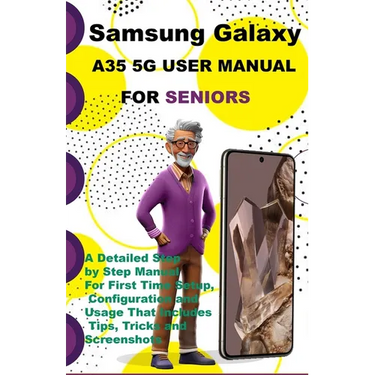 Samsung Galaxy A35 5G User Manual For Seniors: A Detailed Step by Step Manual For First Time Setup, Configuration and Usage That Includes Tips, Tricks