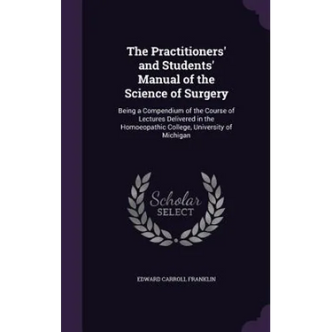 The Practitioners' and Students' Manual of the Science of Surgery: Being a Compendium of the Course of Lectures Delivered in the Homoeopathic College,