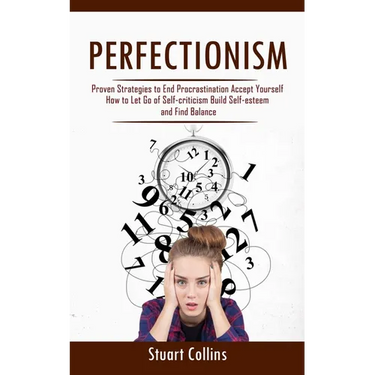 Perfectionism: Proven Strategies to End Procrastination Accept Yourself (How to Let Go of Self-criticism Build Self-esteem and Find Balance)