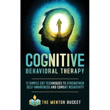 Cognitive Behavioral Therapy: 11 Simple CBT Techniques to Strengthen Self-Awareness and Combat Negativity