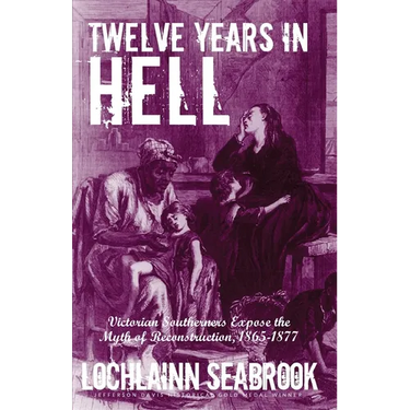 Twelve Years in Hell: Victorian Southerners Expose the Myth of Reconstruction, 1865-1877