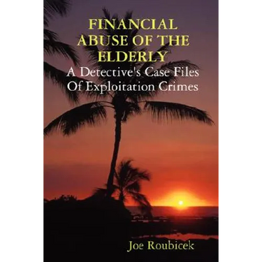 FINANCIAL ABUSE OF THE ELDERLY; A Detective's Case Files Of Exploitation Crimes