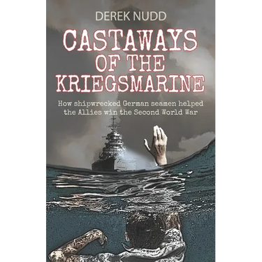 Castaways of the Kriegsmarine: How shipwrecked German seamen helped the Allies win the Second World War