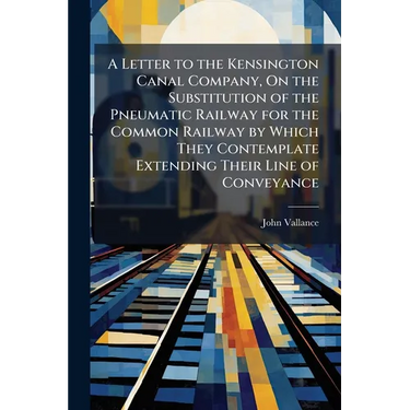 A Letter to the Kensington Canal Company, On the Substitution of the Pneumatic Railway for the Common Railway by Which They Contemplate Extending Thei