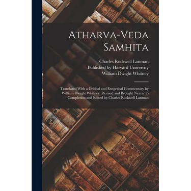 Atharva-Veda Samhita; Translated With a Critical and Exegetical Commentary by William Dwight Whitney. Revised and Brought Nearer to Completion and Edi