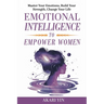 Emotional Intelligence To Empower Women: Master Your Emotions, Build Your Strength, Change Your Life