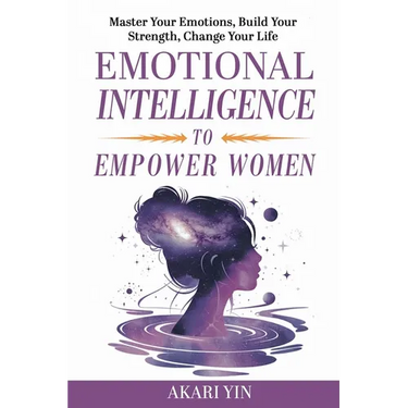 Emotional Intelligence To Empower Women: Master Your Emotions, Build Your Strength, Change Your Life