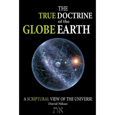 The True Doctrine Of The Globe Earth: A Scriptural Geocentric View Of The Universe