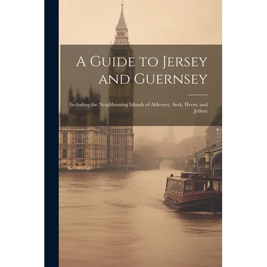 A Guide to Jersey and Guernsey: Including the Neighbouring Islands of Alderney, Serk, Herm, and Jethou
