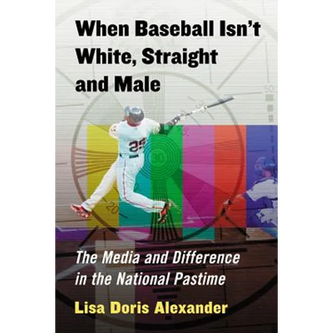 When Baseball Isn't White, Straight and Male: The Media and Difference in the National Pastime