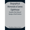 Biographical Memorials Of James Oglethorpe; Founder Of The Colony Of Georgia, In North America.