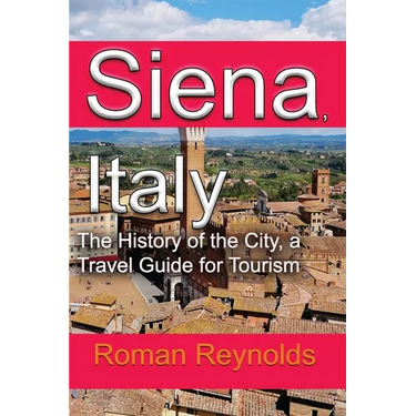 Siena, Italy: The History of the City, a Travel Guide for Tourism