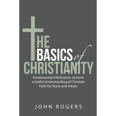 The Basics of Christianity: Fundamental Information to Form a Useful Understanding of Christian Faith for Teens and Adults