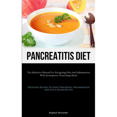 Pancreatitis Diet: The Definitive Manual For Navigating Pain And Inflammation With Scrumptious, Nourishing Meals (Delicious Recipes To Fi