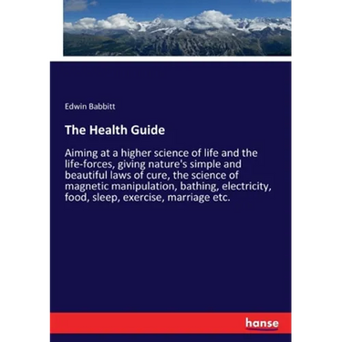 The Health Guide: Aiming at a higher science of life and the life-forces, giving nature's simple and beautiful laws of cure, the science of magnetic m