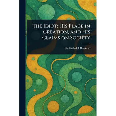 The Idiot: His Place in Creation, and His Claims on Society