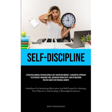 Self-Discipline: A Practical Manual For Developing A Self-Discipline Mindset: A Sequential Approach To Efficiently Managing Time, Enhancing Productivi