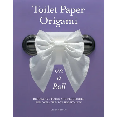 Toilet Paper Origami on a Roll: Decorative Folds and Flourishes for Over-The-Top Hospitality