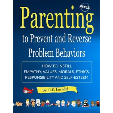 Parenting to Prevent and Reverse Problem Behaviors: How to Instill Empathy, Values, Morals, Ethics, Responsibility and Self-Esteem