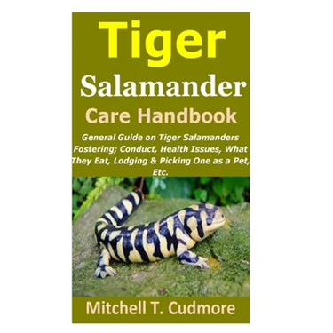 Tiger Salamander Care Handbook: General Guide on Tiger Salamanders Fostering; Conduct, Health Issues, What They Eat, Lodging & Picking One as a Pet, E