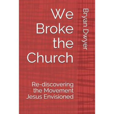 We Broke the Church: Re-discovering the Movement Jesus Envisioned