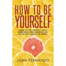 How To Be Yourself: Learn To Love Yourself, Build Meaningful Relationships, And Be The Best Person You Can Be