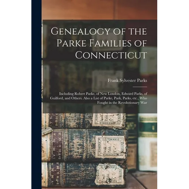 Genealogy of the Parke Families of Connecticut: Including Robert Parke, of New London, Edward Parks, of Guilford, and Others. Also a List of Parke, Pa