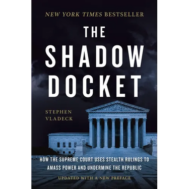The Shadow Docket: How the Supreme Court Uses Stealth Rulings to Amass Power and Undermine the Republic