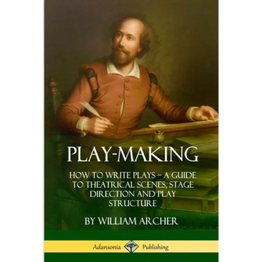 Play-Making: How to Write Plays - A Guide to Theatrical Scenes, Stage Direction and Play Structure