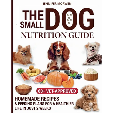 The Small Dog Nutrition Guide: 60+ Vet-Approved Homemade Recipes & Feeding Plans for a Healthier Life in Just 2 Weeks