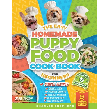The Easy Homemade Puppy Food Cookbook for Beginners: Quick, Simple, All-Natural, Vet-Approved Recipes to Help Your Puppy Grow Strong, Healthy and Elim