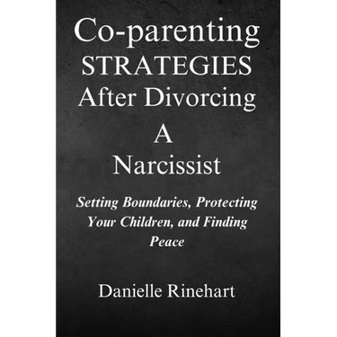 Co-parenting Strategies After Divorcing A Narcissist: Setting Boundaries, Protecting Your Children and Finding Peace
