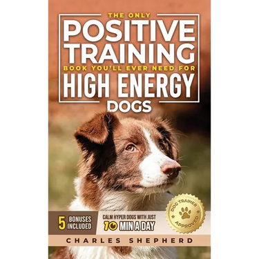 The Only Positive Training Book You'll Ever Need for High-Energy Dogs: Complete Step-by-Step Guide to Calm Your Hyper Dog, Stop Destructive Behaviors