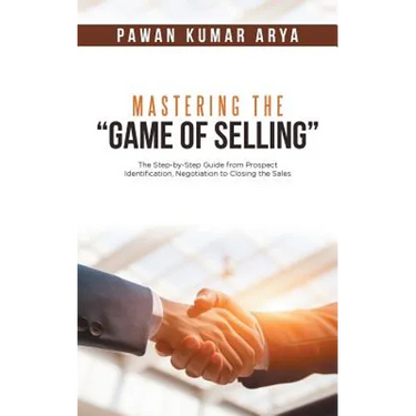 Mastering the "Game of Selling": The Step-by-Step Guide from Prospect Identification, Negotiation to Closing the Sales
