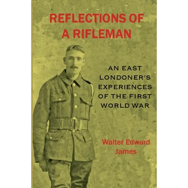 Reflections of a Rifleman: an East Londoner's experiences of the First World War: an East Londoner's experiences of the First World War