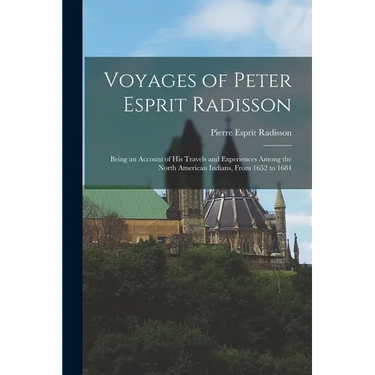 Voyages of Peter Esprit Radisson: Being an Account of His Travels and Experiences Among the North American Indians, From 1652 to 1684
