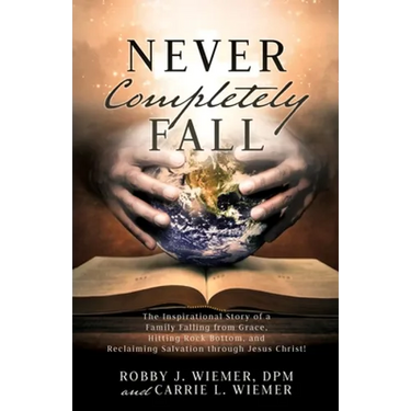 Never Completely Fall: The Inspirational Story of a Family Falling from Grace, Hitting Rock Bottom, and Reclaiming Salvation through Jesus Christ!